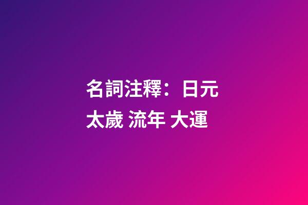 名詞注釋：日元 太歲 流年 大運